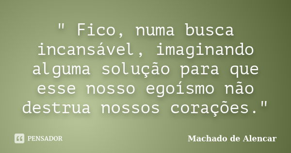 " Fico, numa busca incansável, imaginando alguma solução para que esse nosso egoísmo não destrua nossos corações."... Frase de Machado de Alencar.