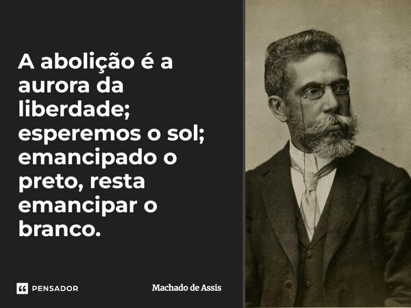 A abolição é a aurora da liberdade; esperemos o sol; emancipado o preto, resta emancipar o branco.... Frase de Machado de Assis.