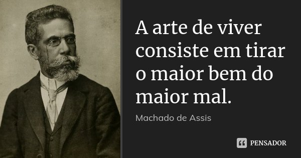 A arte de viver consiste em tirar o maior bem do maior mal.... Frase de Machado de Assis.