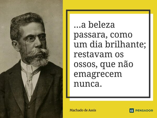 ⁠...a beleza passara, como um dia brilhante; restavam os ossos, que não emagrecem nunca.... Frase de Machado de Assis.