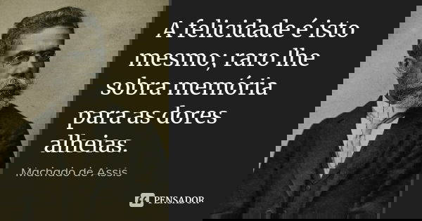 A felicidade é isto mesmo; raro lhe sobra memória para as dores alheias.... Frase de Machado de Assis.
