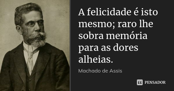 A felicidade é isto mesmo; raro lhe sobra memória para as dores alheias.... Frase de Machado de Assis.