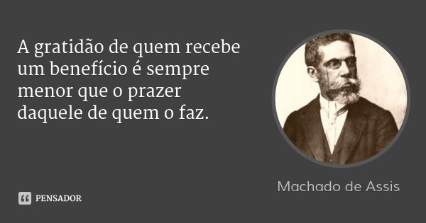 A gratidão de quem recebe um benefício é sempre menor que o prazer daquele de quem o faz.... Frase de Machado de Assis.