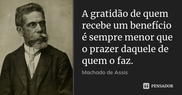 A gratidão de quem recebe um benefício é sempre menor que o prazer daquele de quem o faz.... Frase de Machado de Assis.