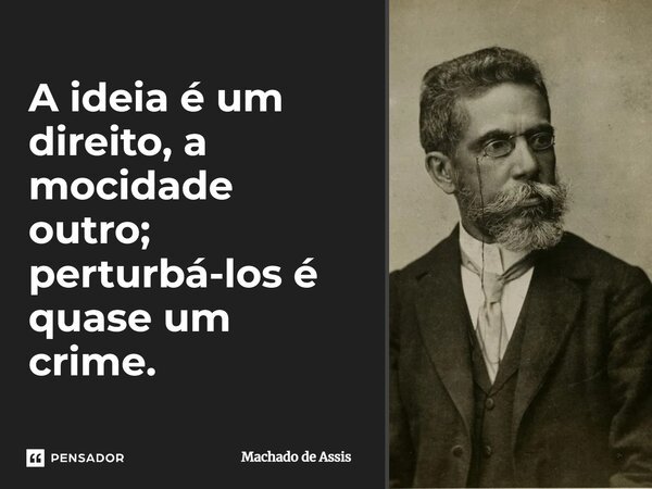 A ideia é um direito, a mocidade outro; perturbá-los é quase um crime.... Frase de Machado De Assis.