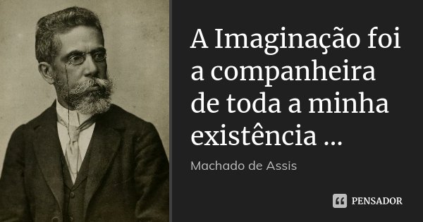 A Imaginação foi a companheira de toda a minha existência ...... Frase de Machado de Assis.