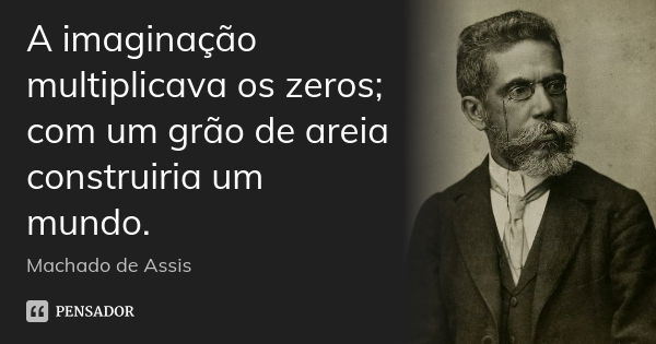 A imaginação multiplicava os zeros; com um grão de areia construiria um mundo.... Frase de Machado de Assis.