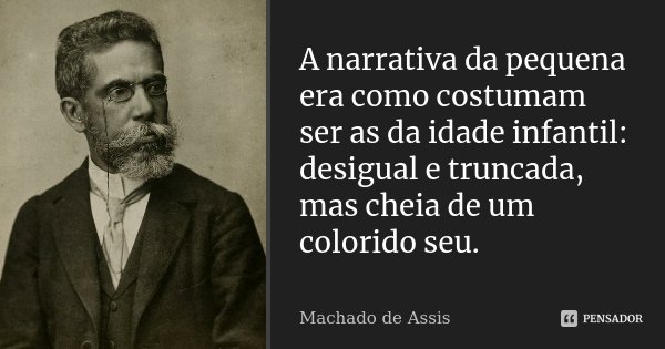A narrativa da pequena era como costumam ser as da idade infantil: desigual e truncada, mas cheia de um colorido seu.... Frase de Machado de Assis.