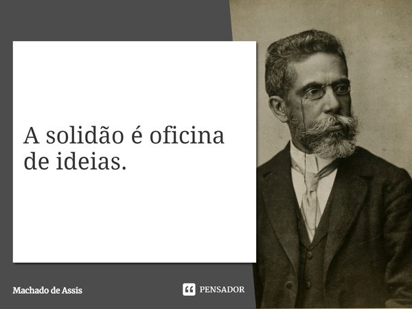 ⁠A solidão é oficina de ideias.... Frase de Machado de Assis.