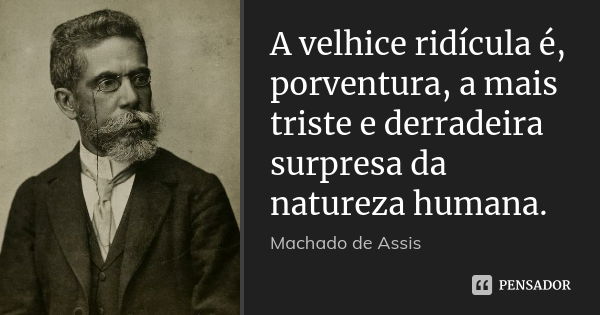 A velhice ridícula é, porventura, a mais triste e derradeira surpresa da natureza humana.... Frase de Machado de Assis.