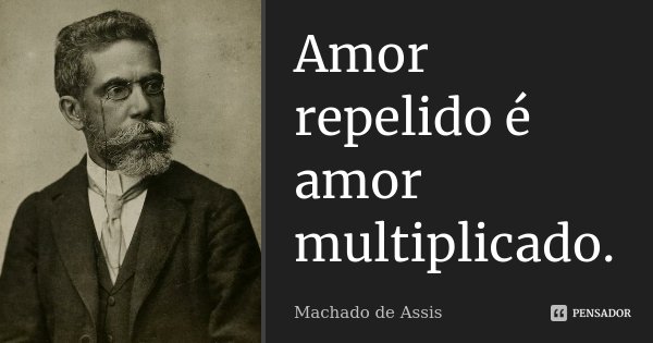 Amor repelido é amor multiplicado.... Frase de Machado de Assis.