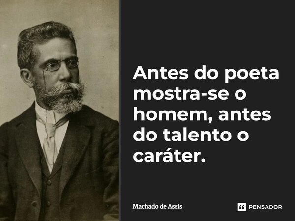 Antes do poeta mostra-se o homem, antes do talento o caráter.... Frase de Machado de Assis.