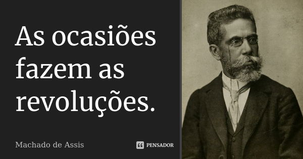 As ocasiões fazem as revoluções.... Frase de Machado de Assis.