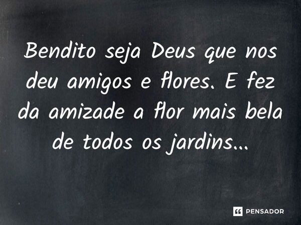 Bendito seja Deus que nos deu amigos e flores. E fez da amizade a flor mais bela de todos os jardins...