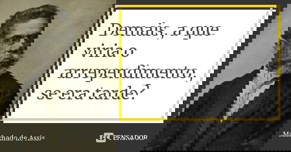 Demais, a que viria o arrependimento, se era tarde?... Frase de Machado de Assis.