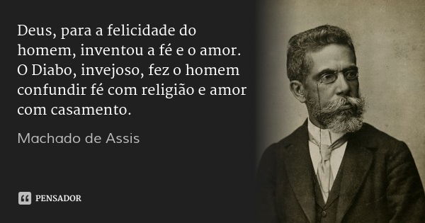 Deus, para a felicidade do homem, inventou a fé e o amor. O Diabo, invejoso, fez o homem confundir fé com religião e amor com casamento.... Frase de Machado de Assis.