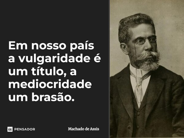 Em nosso país a vulgaridade é um título, a mediocridade um brasão.... Frase de Machado de Assis.