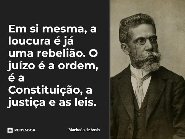 Em si mesma, a loucura é já uma rebelião. O juízo é a ordem, é a Constituição, a justiça e as leis.... Frase de Machado de Assis.