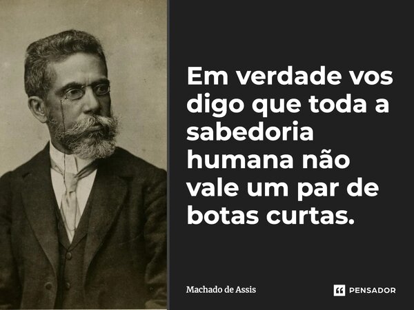 ⁠Em verdade vos digo que toda a sabedoria humana não vale um par de botas curtas.... Frase de Machado de Assis.