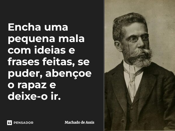 Encha uma pequena mala com ideias e frases feitas, se puder, abençoe o rapaz e deixe-o ir.... Frase de Machado de Assis.