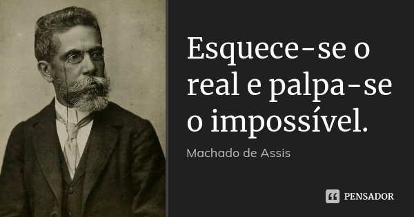 Esquece-se o real e palpa-se o impossível.... Frase de Machado de Assis.