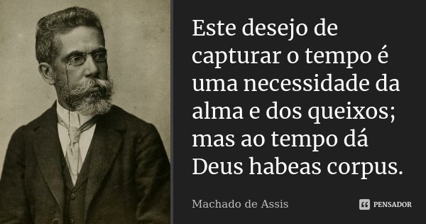 Este desejo de capturar o tempo é uma necessidade da alma e dos queixos; mas ao tempo dá Deus habeas corpus.... Frase de Machado de Assis.