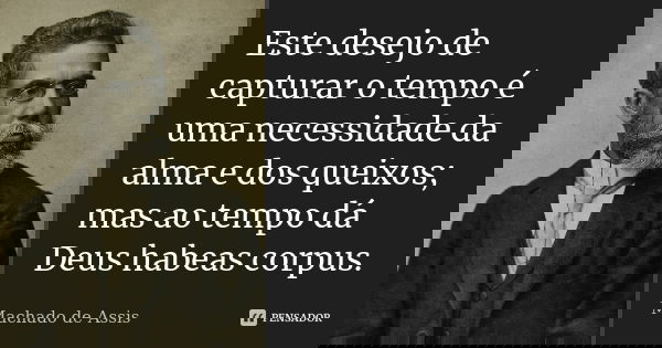 Este desejo de capturar o tempo é uma necessidade da alma e dos queixos; mas ao tempo dá Deus habeas corpus.... Frase de Machado de Assis.