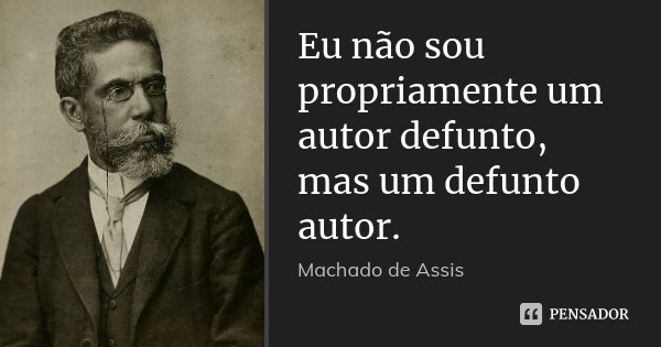 Eu não sou propriamente um autor defunto, mas um defunto autor.... Frase de Machado de Assis.