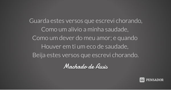 Guarda estes versos que escrevi chorando,
Como um alívio a minha saudade, Como um dever do meu amor; e quando Houver em ti um eco de saudade, Beija estes versos... Frase de Machado de Assis.