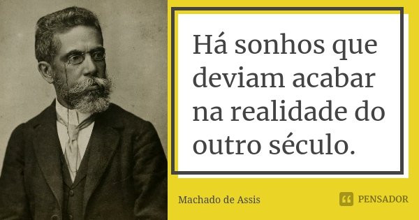 Há sonhos que deviam acabar na realidade do outro século.... Frase de Machado de Assis.