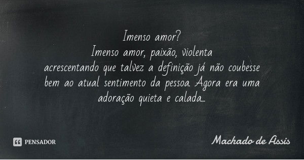 Imenso amor?
Imenso amor, paixão, violenta
acrescentando que talvez a definição já não coubesse bem ao atual sentimento da pessoa. Agora era uma adoração quieta... Frase de Machado de Assis.
