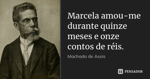 Marcela amou-me durante quinze meses e onze contos de réis.... Frase de Machado de Assis.