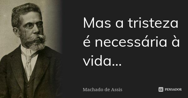 Mas a tristeza é necessária à vida...... Frase de Machado de Assis.