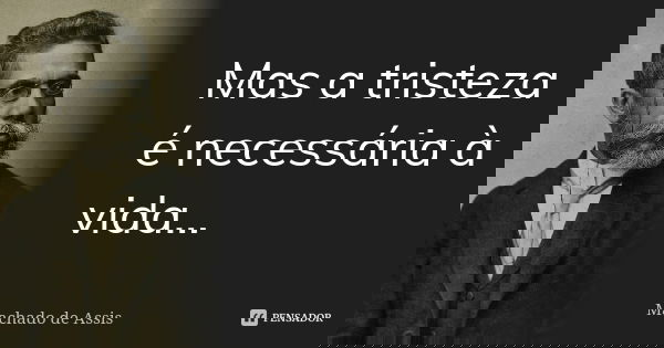 Mas a tristeza é necessária à vida...... Frase de Machado de Assis.