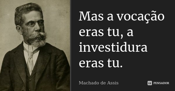 Mas a vocação eras tu, a investidura eras tu.... Frase de Machado de Assis.