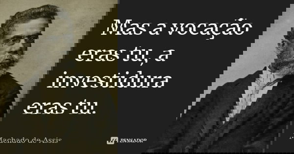 Mas a vocação eras tu, a investidura eras tu.... Frase de Machado de Assis.