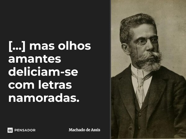 [...] mas olhos amantes deliciam-se com letras namoradas.... Frase de Machado de Assis.