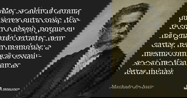 Mas, se além do aroma, quiseres outra coisa, fica-te com o desejo, porque eu não guardei retratos, nem cartas, nem memórias; a mesma comoção esvaiu-se e só me f... Frase de Machado de Assis.