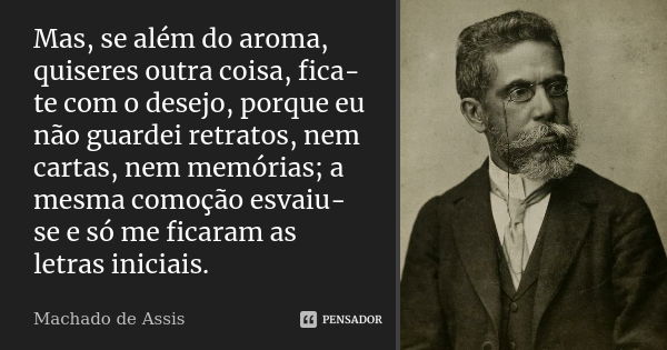 Mas, se além do aroma, quiseres outra coisa, fica-te com o desejo, porque eu não guardei retratos, nem cartas, nem memórias; a mesma comoção esvaiu-se e só me f... Frase de Machado de Assis.