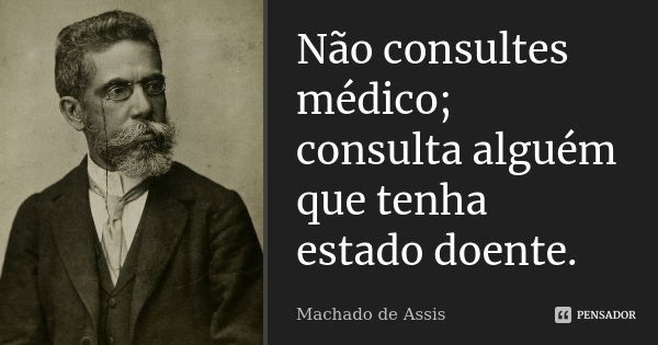 Não consultes médico; consulta alguém que tenha estado doente.... Frase de Machado de Assis..