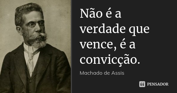 Não é a verdade que vence, é a convicção.... Frase de Machado de Assis.