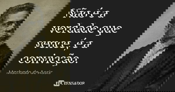 Não é a verdade que vence, é a convicção.... Frase de Machado de Assis.