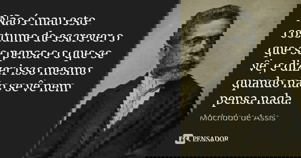 Não é mau este costume de escrever o que se pensa e o que se vê, e dizer isso mesmo quando não se vê nem pensa nada.... Frase de Machado de Assis.