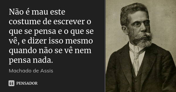 Não é mau este costume de escrever o que se pensa e o que se vê, e dizer isso mesmo quando não se vê nem pensa nada.... Frase de Machado de Assis.