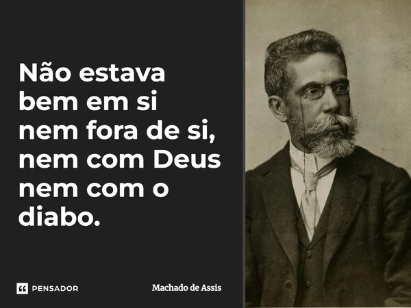 Não estava bem em si nem fora de si, nem com Deus nem com o diabo.... Frase de Machado de Assis.