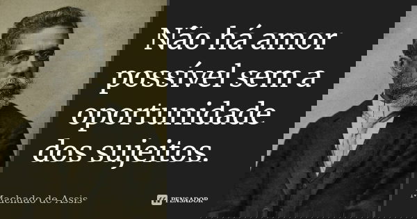 Não há amor possível sem a oportunidade dos sujeitos.... Frase de Machado de Assis.