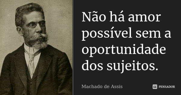 Não há amor possível sem a oportunidade dos sujeitos.... Frase de Machado de Assis.