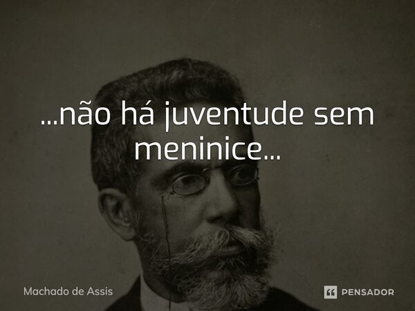 ⁠...não há juventude sem meninice...... Frase de Machado de Assis.