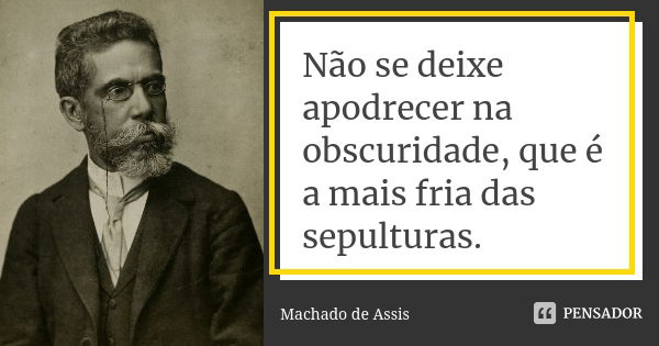 Não se deixe apodrecer na obscuridade, que é a mais fria das sepulturas.... Frase de Machado de Assis.