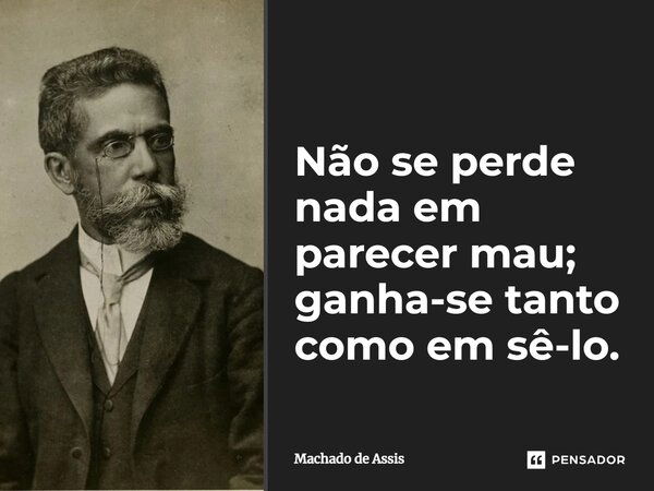 Não se perde nada em parecer mau; ganha-se tanto como em sê-lo.... Frase de Machado de Assis.